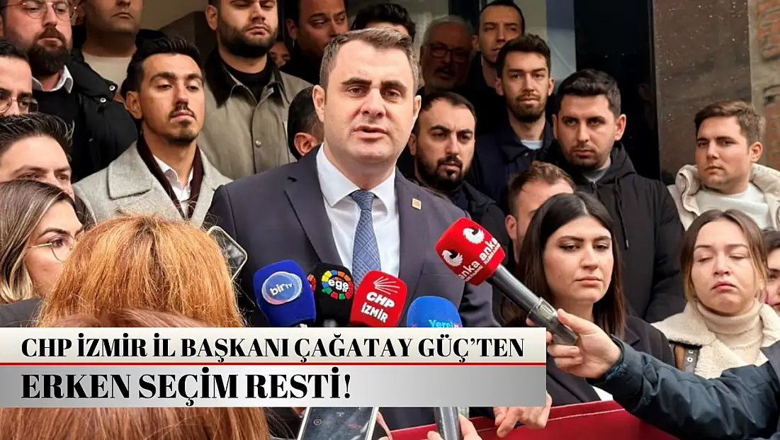 CHP İzmir İl Başkanı Çağatay Güç’ten erken seçim resti