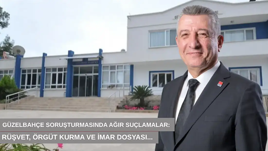 Güzelbahçe soruşturmasında ağır suçlamalar: Rüşvet, örgüt kurma ve imar dosyası