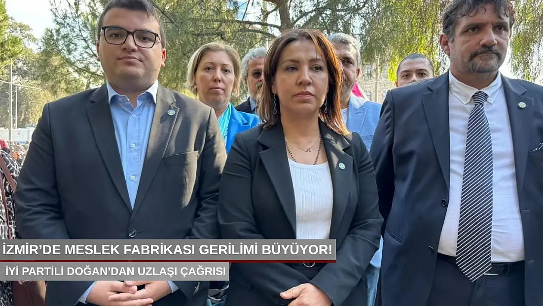 İzmir’de Meslek Fabrikası gerilimi büyüyor! İYİ Partili Doğan’dan uzlaşı çağrısı