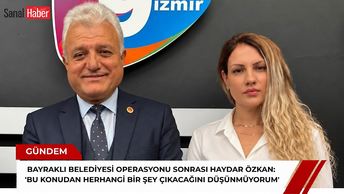 Bayraklı Belediyesi operasyonu sonrası Haydar Özkan: 'Bu konudan herhangi bir şey çıkacağını düşünmüyorum'