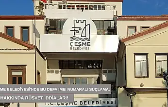 Çeşme Belediyesi'nde bu defa IMEI numaralı suçlama: Eşi hakkında rüşvet iddiaları!