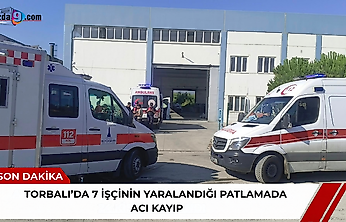 Torbalı'da 7 işçinin yaralandığı patlamada acı kayıp