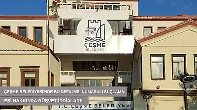 Çeşme Belediyesi'nde bu defa IMEI numaralı suçlama: Eşi hakkında rüşvet iddiaları!