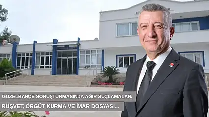 Güzelbahçe soruşturmasında ağır suçlamalar: Rüşvet, örgüt kurma ve imar dosyası