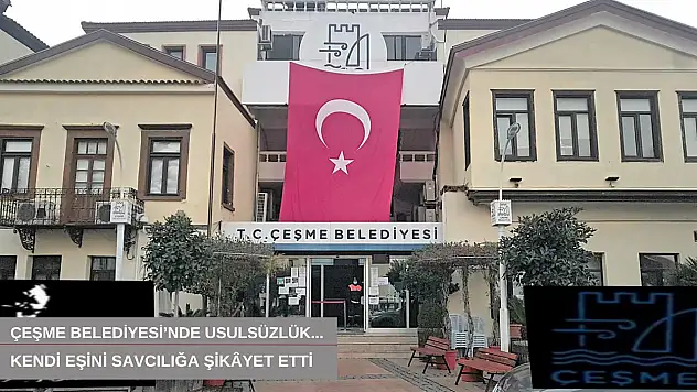 Çeşme Belediyesi'nde usulsüzlük... Kendi eşini savcılığa şikâyet etti