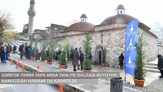 İzmir'de tarihi yapılarda tahliye dalgası büyüyor: Namazgâh Hamamı da kapatıldı