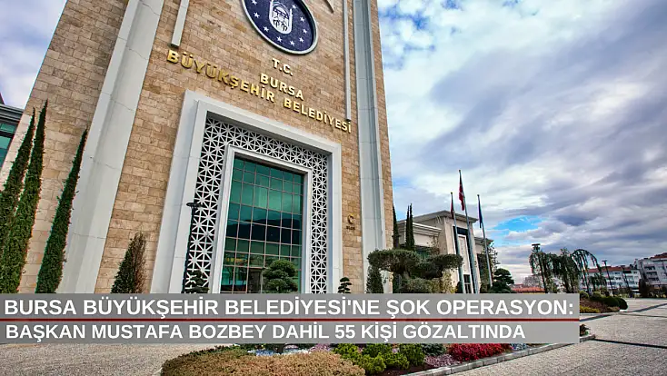 Bursa Büyükşehir Belediyesi’ne şok operasyon: Başkan Mustafa Bozbey dahil 55 kişi gözaltında