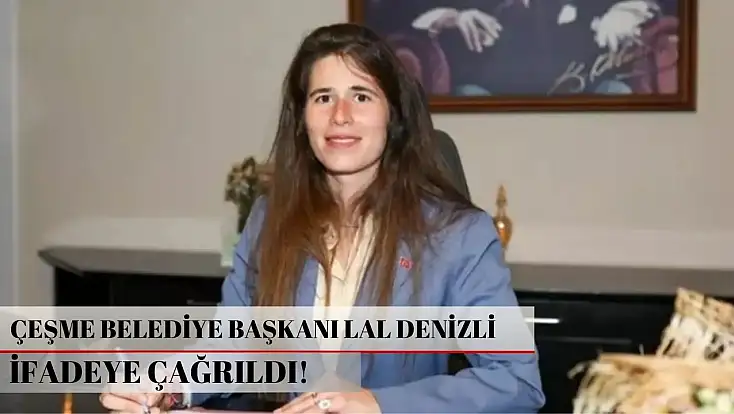 Çeşme Belediye Başkanı Lal Denizli ifadeye çağrıldı!