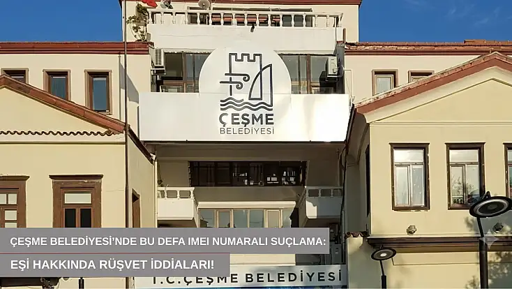 Çeşme Belediyesi’nde bu defa IMEI numaralı suçlama: Eşi hakkında rüşvet iddiaları!