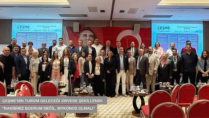 Çeşme’nin turizm geleceği zirvede şekillendi: 'Rakibimiz Bodrum değil, Mykonos olmalı'