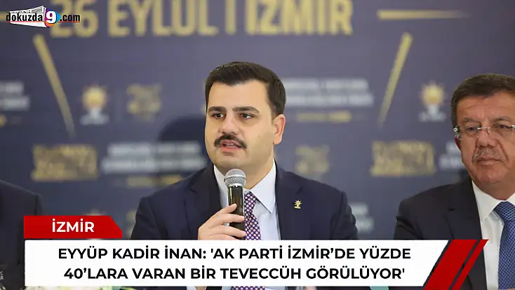 Eyyüp Kadir İnan: 'AK Parti İzmir’de yüzde 40’lara varan bir teveccüh görülüyor'