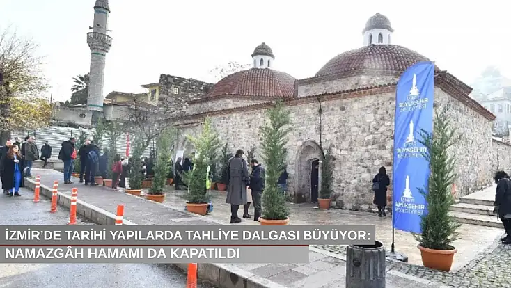 İzmir’de tarihi yapılarda tahliye dalgası büyüyor: Namazgâh Hamamı da kapatıldı