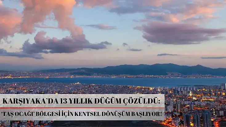 Karşıyaka’da 13 yıllık düğüm çözüldü: ‘Taş ocağı’ bölgesi için kentsel dönüşüm başlıyor