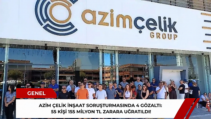 Azim Çelik İnşaat soruşturmasında 4 gözaltı: 55 kişi 155 milyon TL zarara uğratıldı