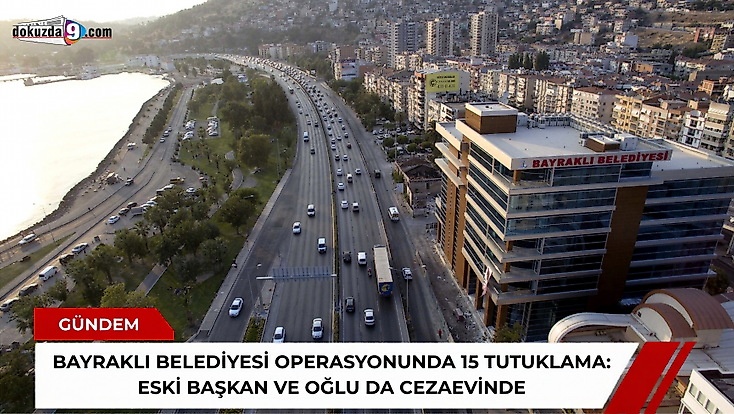 Bayraklı Belediyesi operasyonunda 15 tutuklama: Eski başkan ve oğlu da cezaevinde