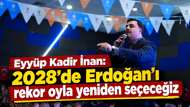 Eyyüp Kadir İnan: 2028’de Erdoğan’ı rekor oyla yeniden seçeceğiz