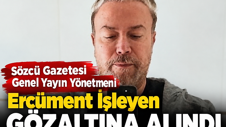 Sözcü Gazetesi Genel Yayın Yönetmeni Ercüment İşleyen gözaltına alındı