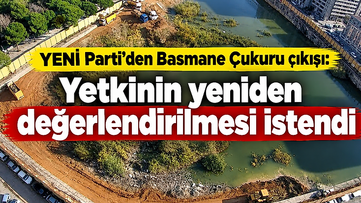 YENİ Parti’den 'Basmane Çukuru' çıkışı: Yetkinin yeniden değerlendirilmesi istendi