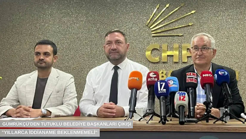 Gümrükçü'den tutuklu belediye başkanları çıkışı: 'Yıllarca iddianame beklenmemeli'