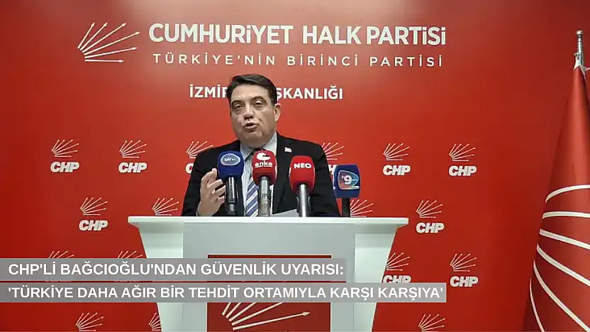 CHP'li Bağcıoğlu'ndan güvenlik uyarısı: 'Türkiye daha ağır bir tehdit ortamıyla karşı karşıya