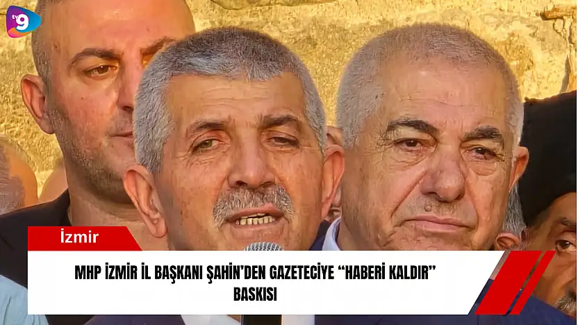 MHP İzmir İl Başkanı Şahin'den gazeteciye 'haberi kaldır' baskısı