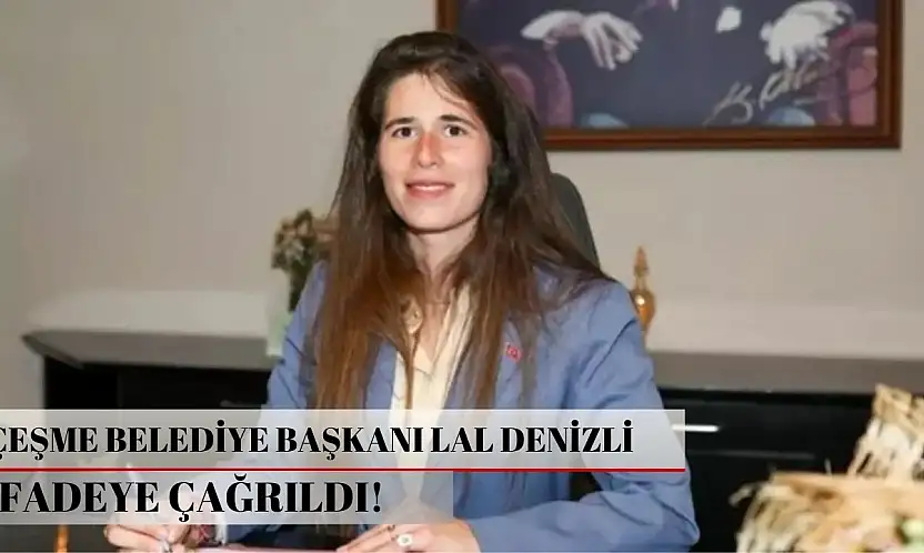 Çeşme Belediye Başkanı Lal Denizli ifadeye çağrıldı!