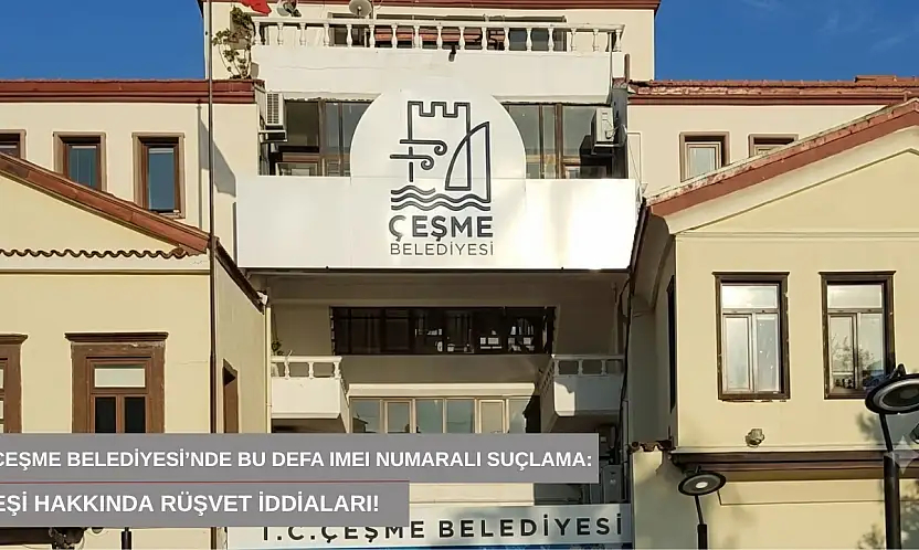 Çeşme Belediyesi'nde bu defa IMEI numaralı suçlama: Eşi hakkında rüşvet iddiaları!