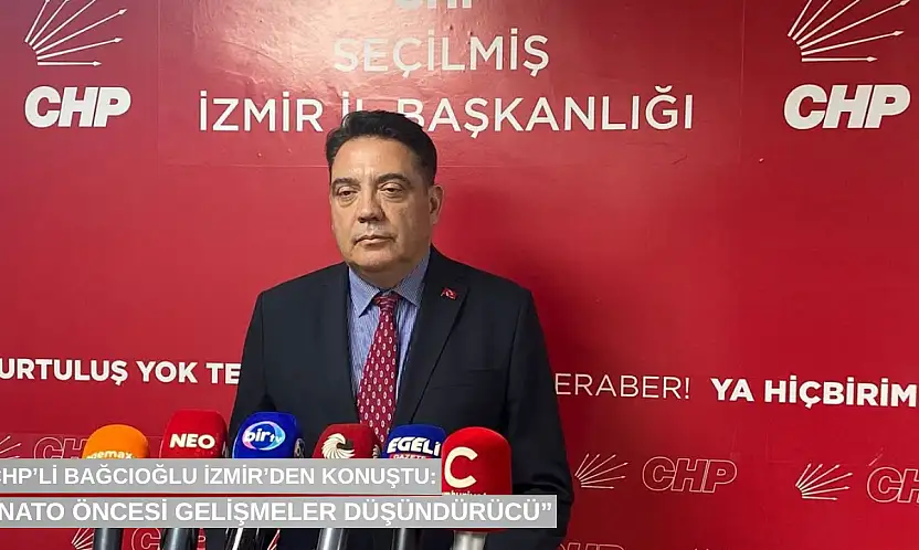 CHP'li Bağcıoğlu İzmir'den konuştu: 'NATO öncesi gelişmeler düşündürücü'